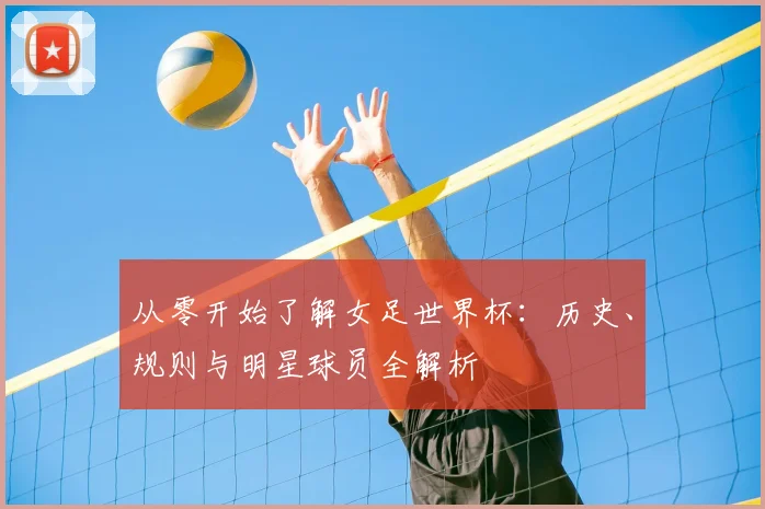 从零开始了解女足世界杯：历史、规则与明星球员全解析