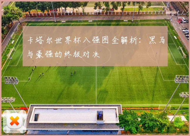 卡塔尔世界杯八强图全解析：黑马与豪强的终极对决