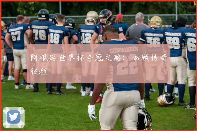 阿根廷世界杯夺冠之路：回顾传奇征程