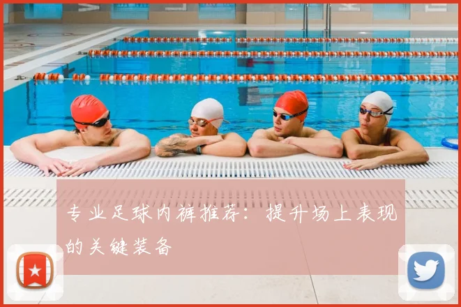 专业足球内裤推荐：提升场上表现的关键装备