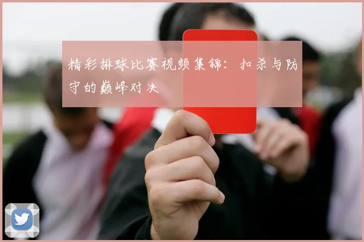 精彩排球比赛视频集锦：扣杀与防守的巅峰对决