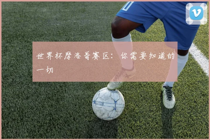 世界杯摩洛哥赛区：你需要知道的一切