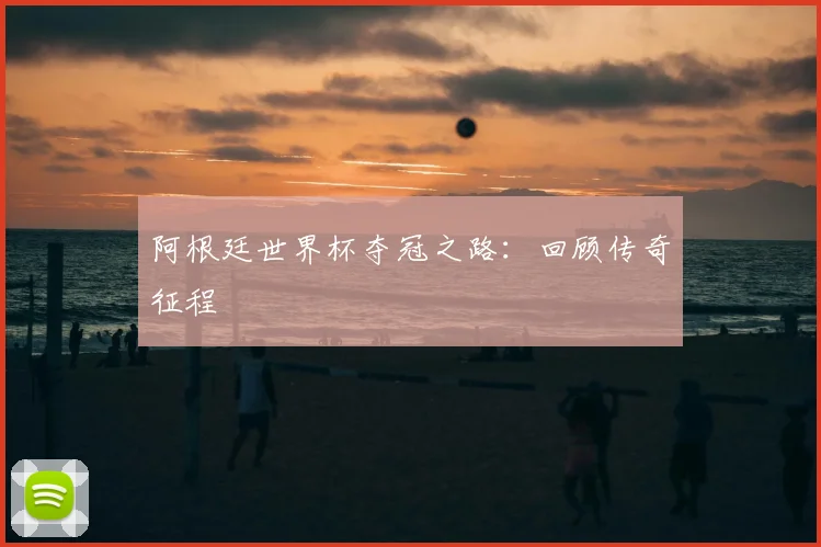 阿根廷世界杯夺冠之路：回顾传奇征程