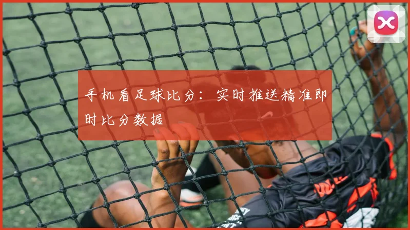 手机看足球比分：实时推送精准即时比分数据