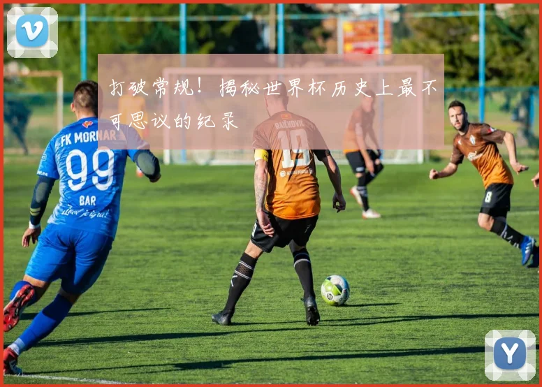 打破常规！揭秘世界杯历史上最不可思议的纪录
