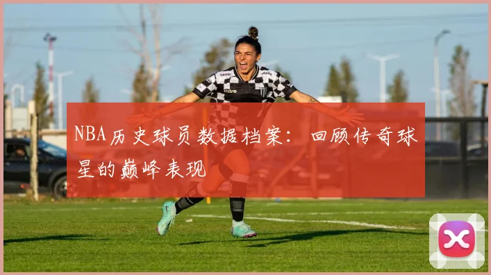NBA历史球员数据档案：回顾传奇球星的巅峰表现