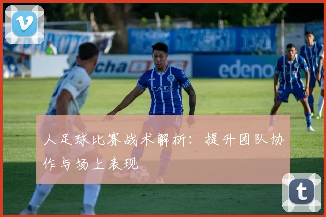 人足球比赛战术解析:提升团队协作与场上表现