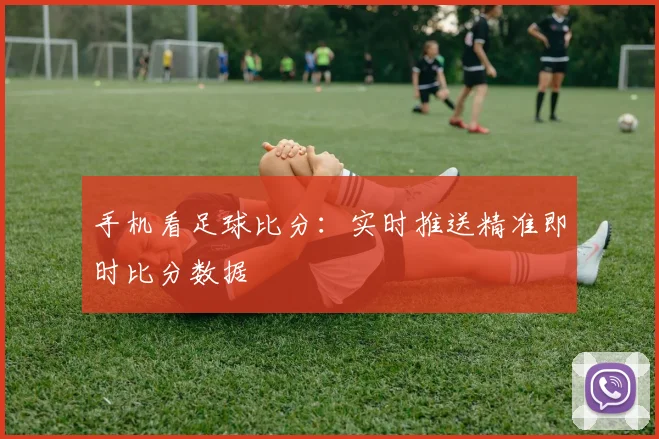 手机看足球比分：实时推送精准即时比分数据