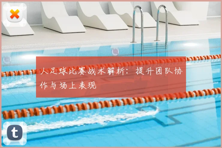 人足球比赛战术解析：提升团队协作与场上表现