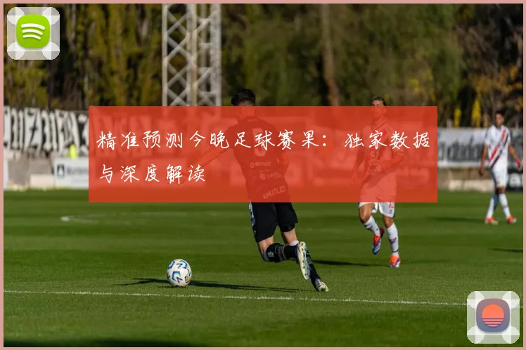 精准预测今晚足球赛果：独家数据与深度解读