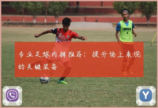 专业足球内裤推荐：提升场上表现的关键装备