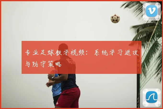专业足球教学视频：系统学习进攻与防守策略