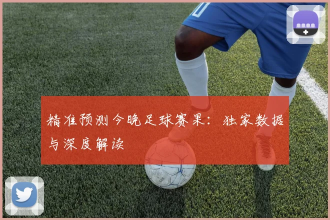 精准预测今晚足球赛果：独家数据与深度解读