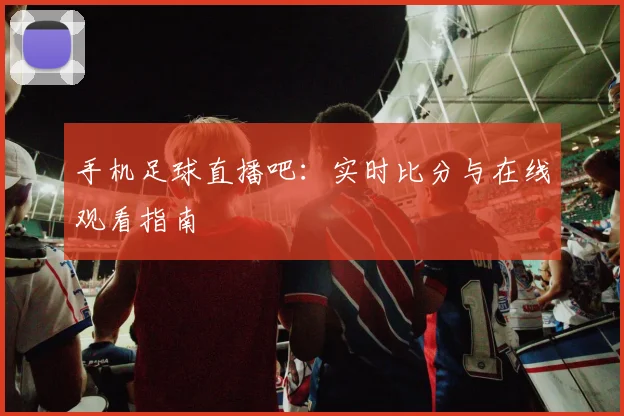 手机足球直播吧：实时比分与在线观看指南