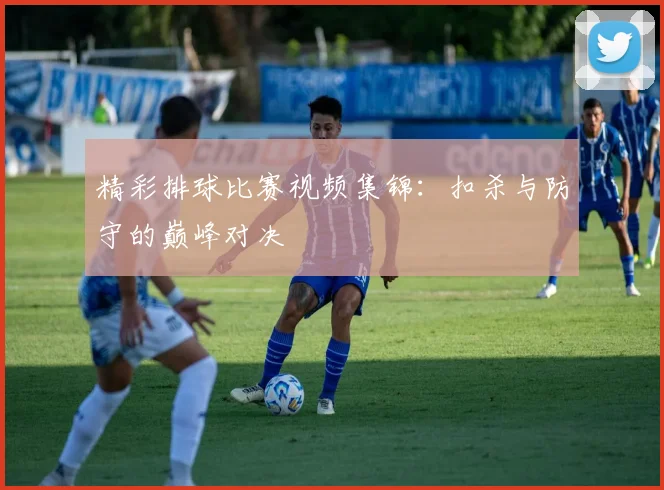 精彩排球比赛视频集锦：扣杀与防守的巅峰对决