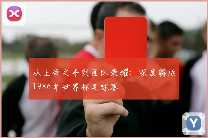 从上帝之手到团队荣耀：深度解读1986年世界杯足球赛