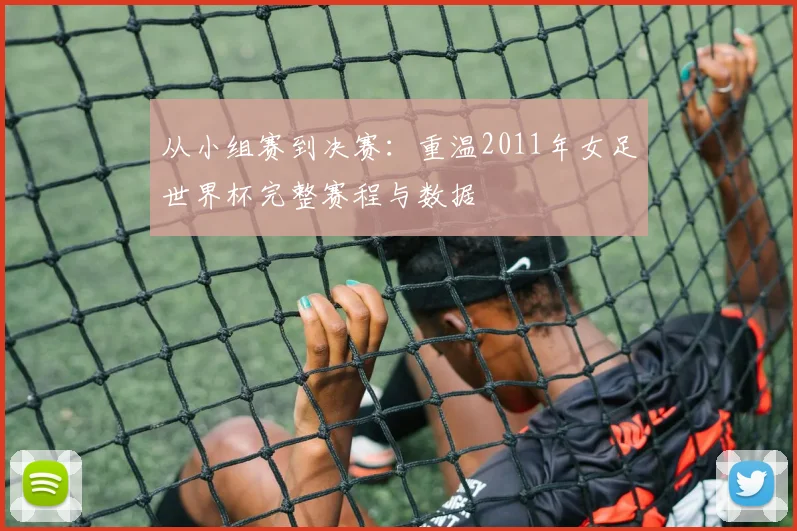 从小组赛到决赛:重温2011年女足世界杯完整赛程与数据