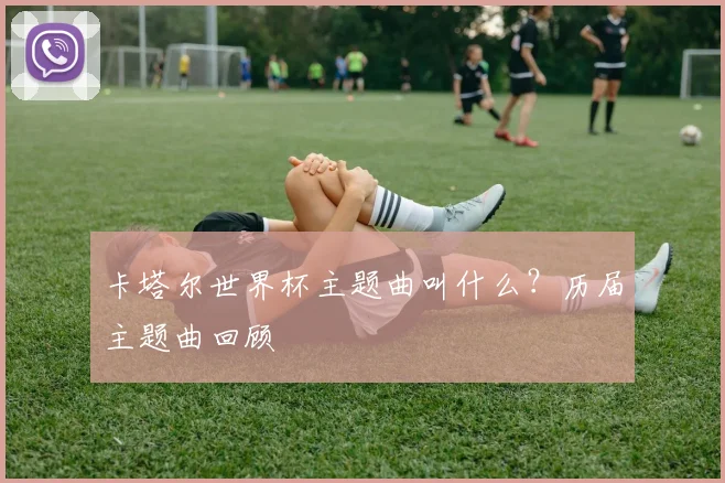卡塔尔世界杯主题曲叫什么？历届主题曲回顾
